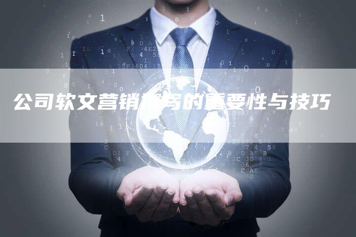 公司软文营销撰写的重要性与技巧