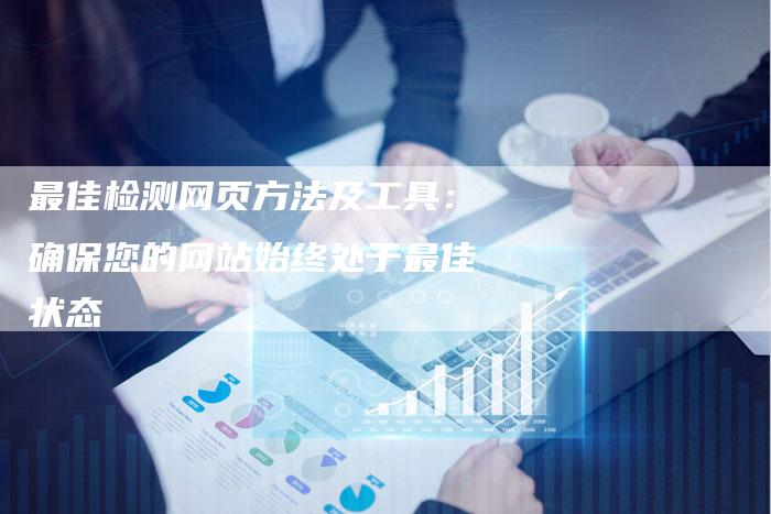 最佳检测网页方法及工具：确保您的网站始终处于最佳状态