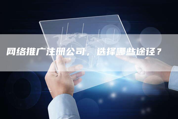 网络推广注册公司，选择哪些途径？