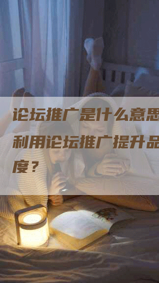论坛推广是什么意思？如何利用论坛推广提升品牌曝光度？