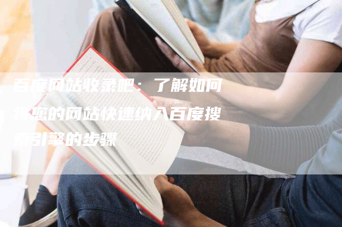 百度网站收录吧：了解如何将您的网站快速纳入百度搜索引擎的步骤