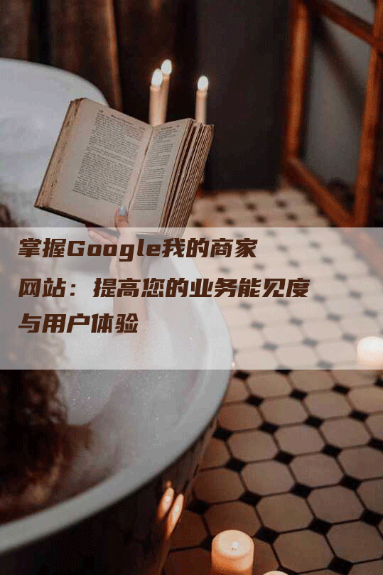 掌握Google我的商家网站：提高您的业务能见度与用户体验