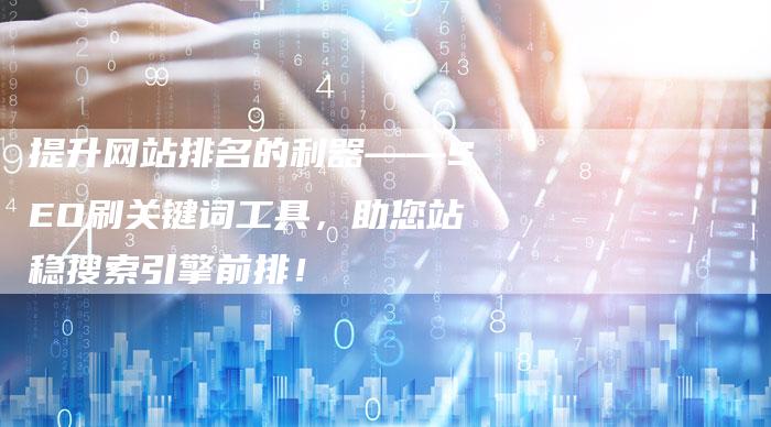 提升网站排名的利器——SEO刷关键词工具，助您站稳搜索引擎前排！