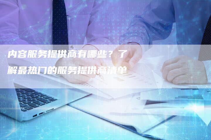 内容服务提供商有哪些？了解最热门的服务提供商清单