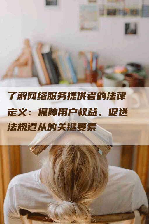 了解网络服务提供者的法律定义：保障用户权益、促进法规遵从的关键要素