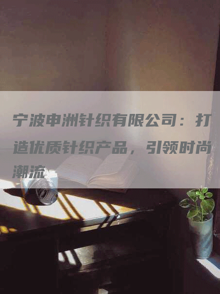 宁波申洲针织有限公司：打造优质针织产品，引领时尚潮流