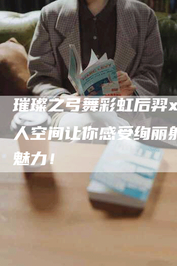 璀璨之弓舞彩虹后羿x的个人空间让你感受绚丽射击的魅力！