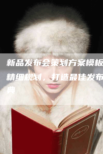 新品发布会策划方案模板 精细规划，打造最佳发布盛典