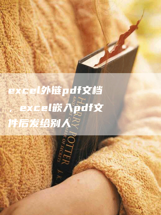 excel外链pdf文档，excel嵌入pdf文件后发给别人