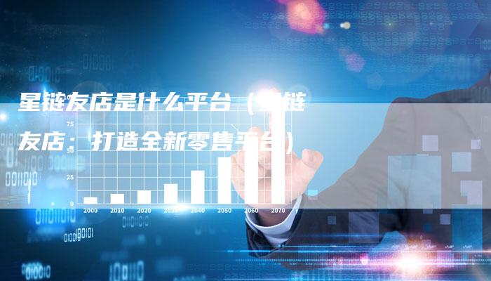 星链友店是什么平台（星链友店：打造全新零售平台）