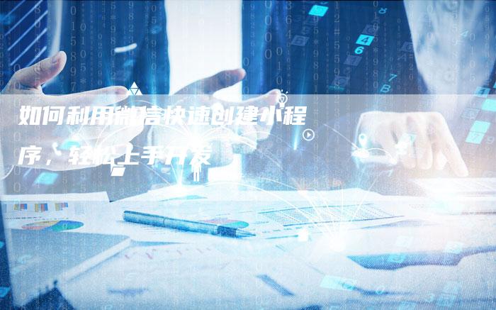 如何利用微信快速创建小程序，轻松上手开发