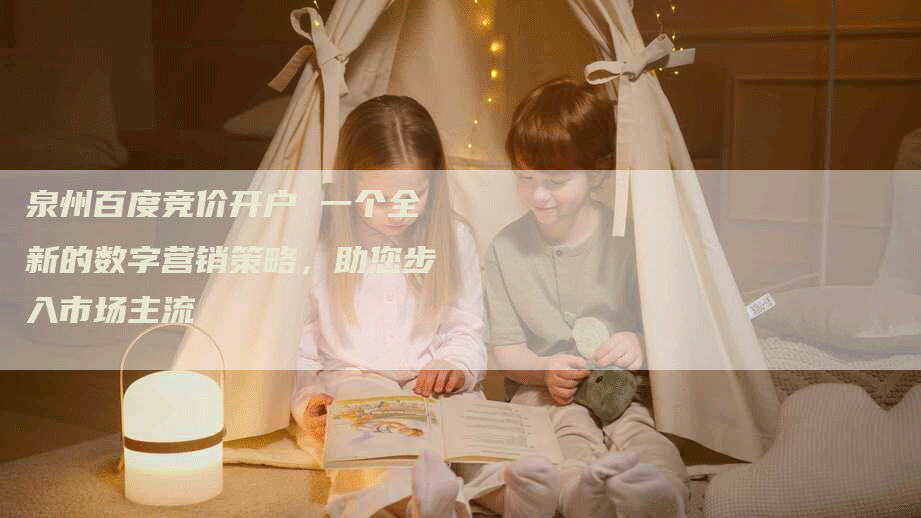 泉州百度竞价开户 一个全新的数字营销策略，助您步入市场主流