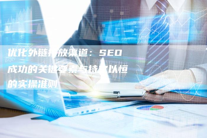优化外链投放渠道：SEO成功的关键要素与持之以恒的实操准则
