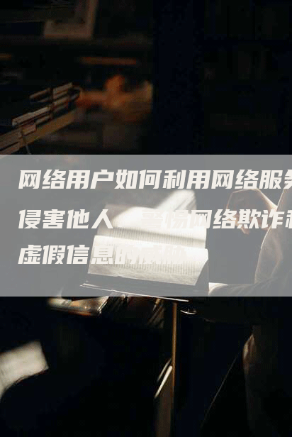 网络用户如何利用网络服务侵害他人：警惕网络欺诈和虚假信息的威胁