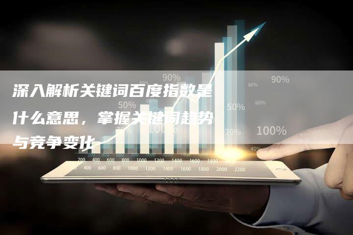 深入解析关键词百度指数是什么意思，掌握关键词趋势与竞争变化