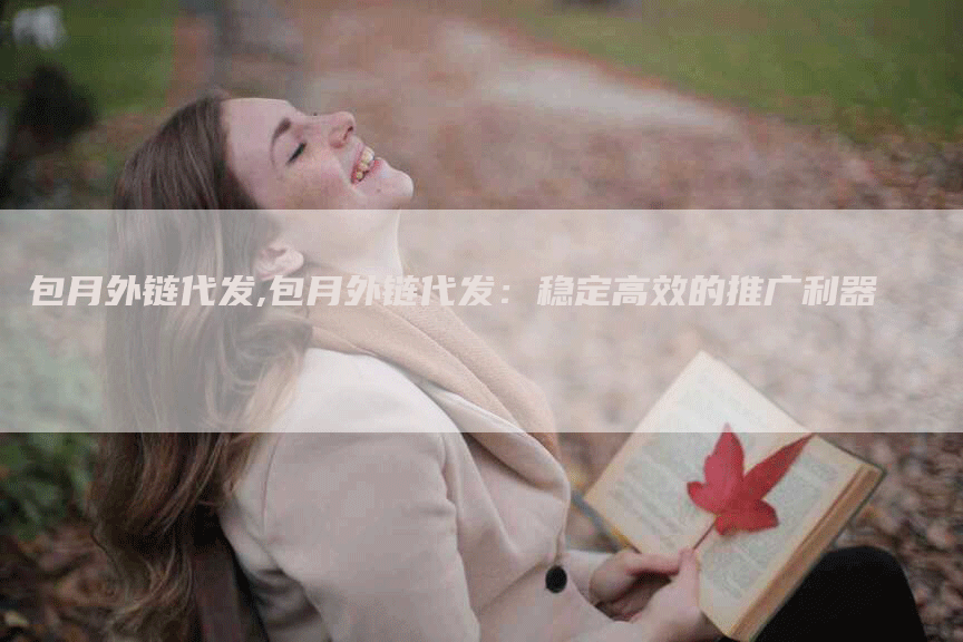 包月外链代发,包月外链代发：稳定高效的推广利器
