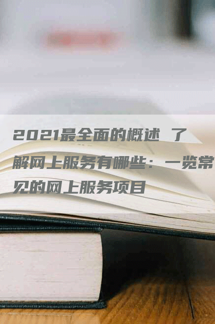 2021最全面的概述 了解网上服务有哪些：一览常见的网上服务项目