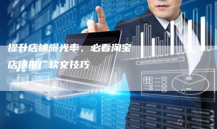 提升店铺曝光率，必看淘宝店铺推广软文技巧