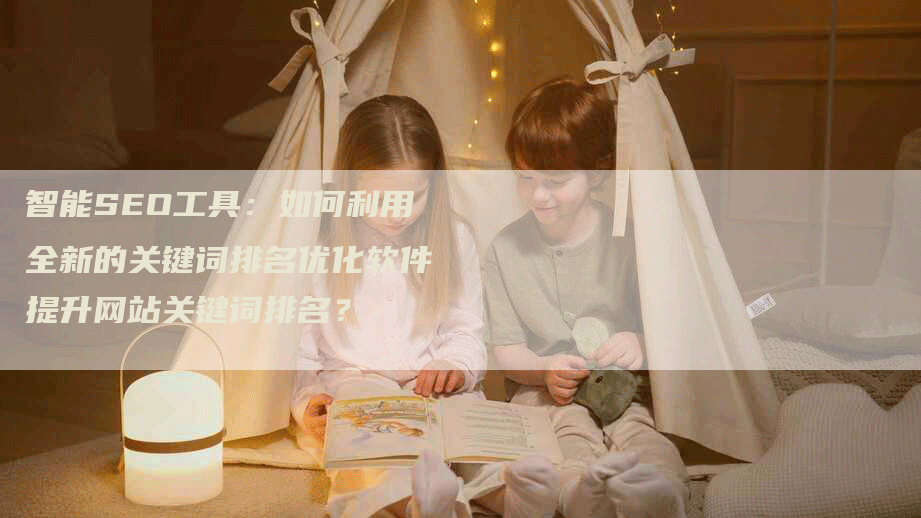 智能SEO工具：如何利用全新的关键词排名优化软件提升网站关键词排名？