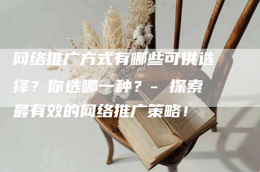 网络推广方式有哪些可供选择？你选哪一种？- 探索最有效的网络推广策略！