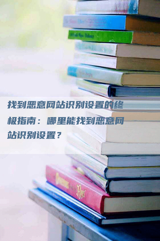 找到恶意网站识别设置的终极指南：哪里能找到恶意网站识别设置？