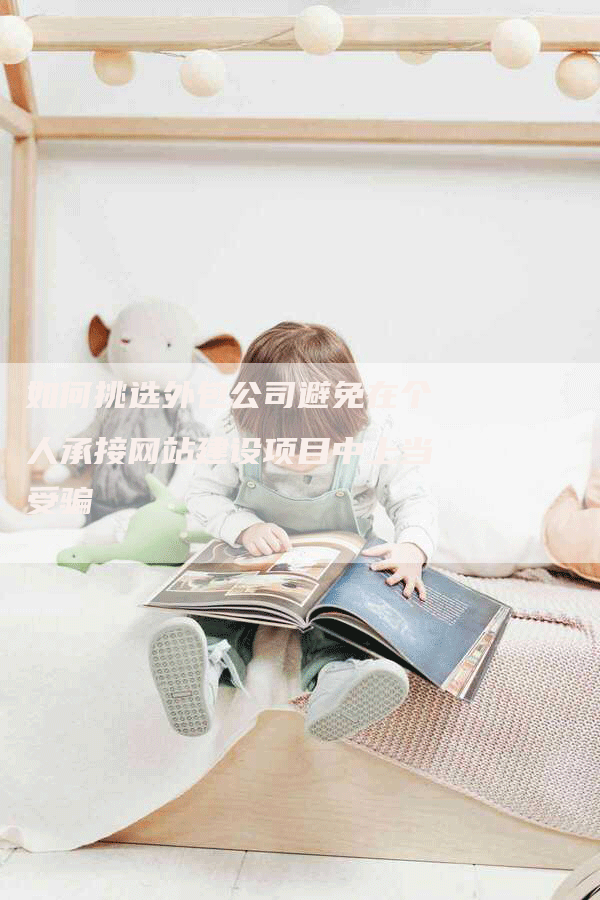 如何挑选外包公司避免在个人承接网站建设项目中上当受骗