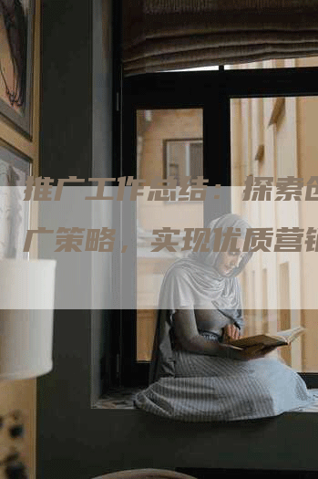 推广工作总结：探索创新推广策略，实现优质营销效果