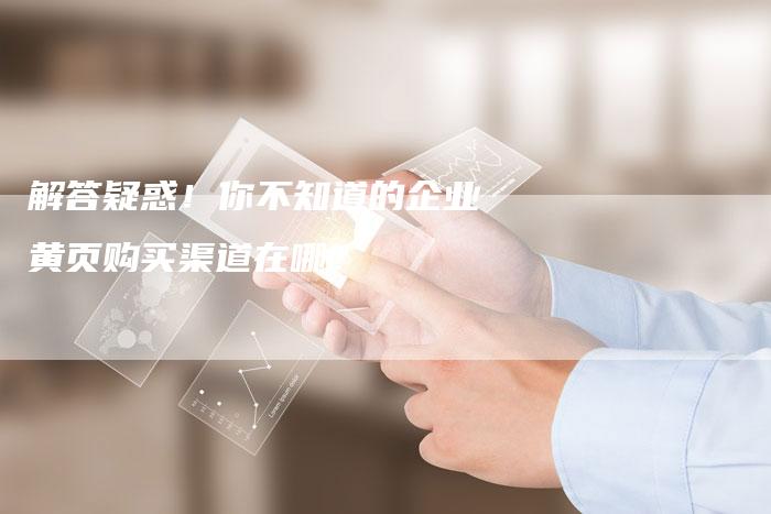 解答疑惑！你不知道的企业黄页购买渠道在哪？