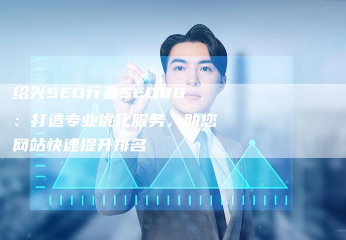 绍兴SEO行者SEO08：打造专业优化服务，助您网站快速提升排名