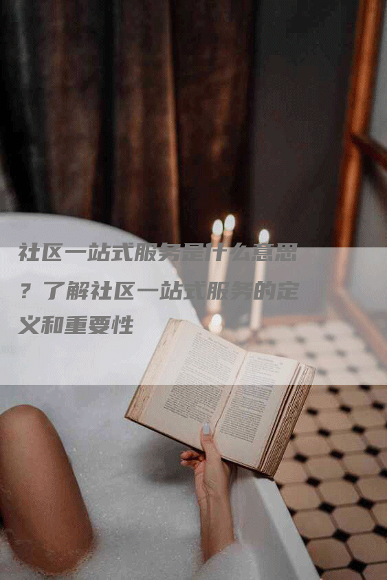 社区一站式服务是什么意思？了解社区一站式服务的定义和重要性