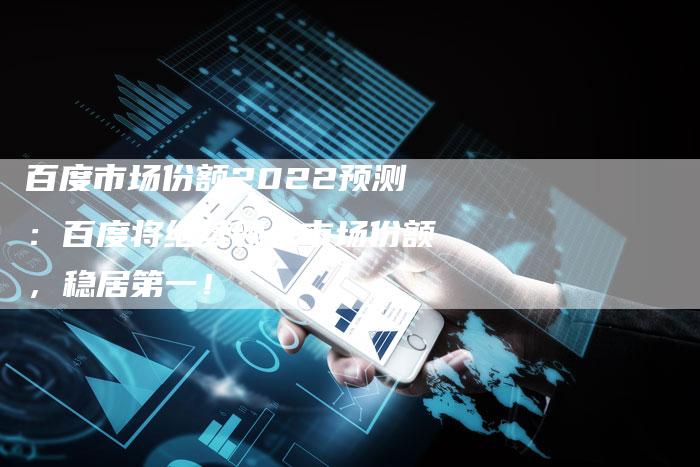 百度市场份额2022预测：百度将继续领先市场份额，稳居第一！