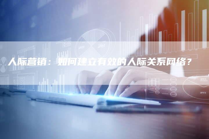 人际营销：如何建立有效的人际关系网络？