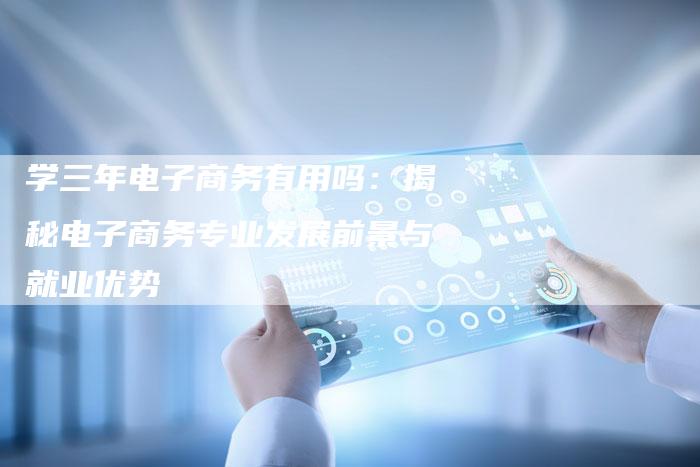 学三年电子商务有用吗：揭秘电子商务专业发展前景与就业优势