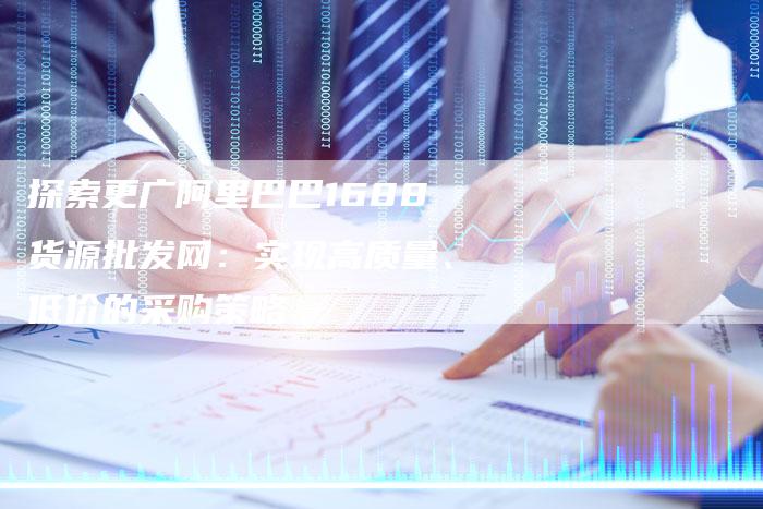 探索更广阿里巴巴1688货源批发网：实现高质量、低价的采购策略