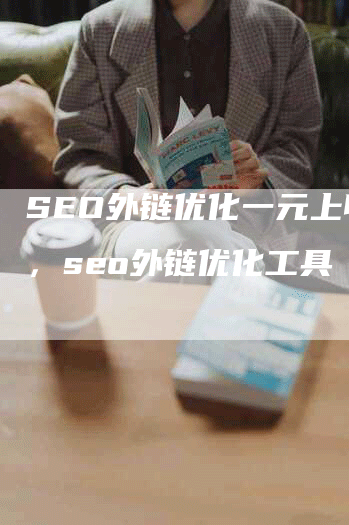 SEO外链优化一元上收录，seo外链优化工具