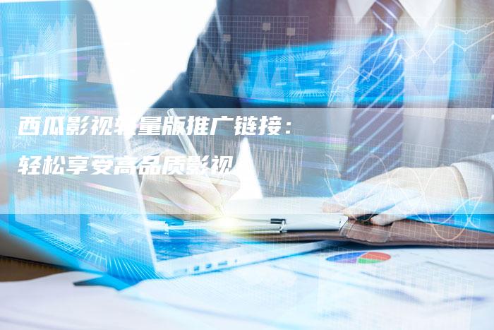 西瓜影视轻量版推广链接：轻松享受高品质影视