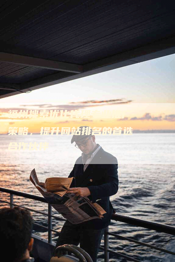 福州搜索优化代理专业推广策略，提升网站排名的首选合作伙伴