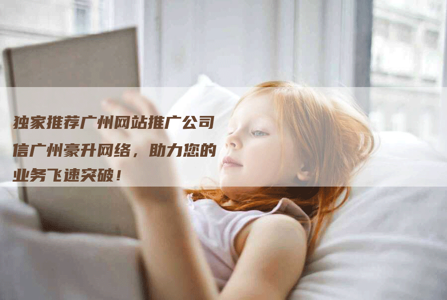 独家推荐广州网站推广公司信广州豪升网络，助力您的业务飞速突破！