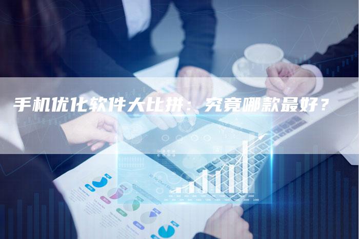 手机优化软件大比拼：究竟哪款最好？