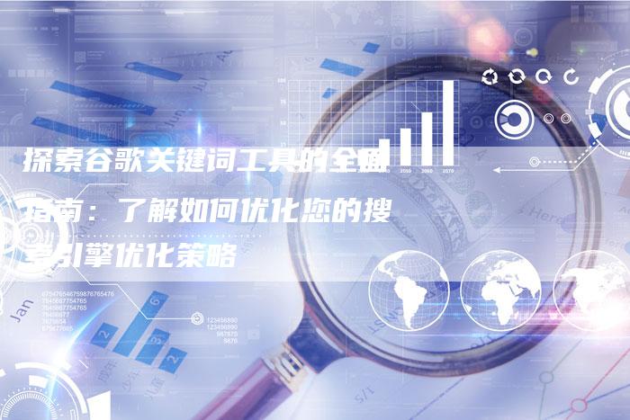 探索谷歌关键词工具的全面指南：了解如何优化您的搜索引擎优化策略