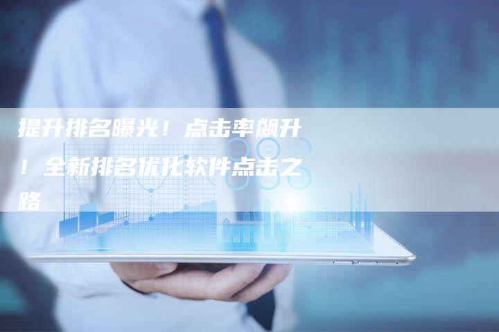 提升排名曝光！点击率飙升！全新排名优化软件点击之路