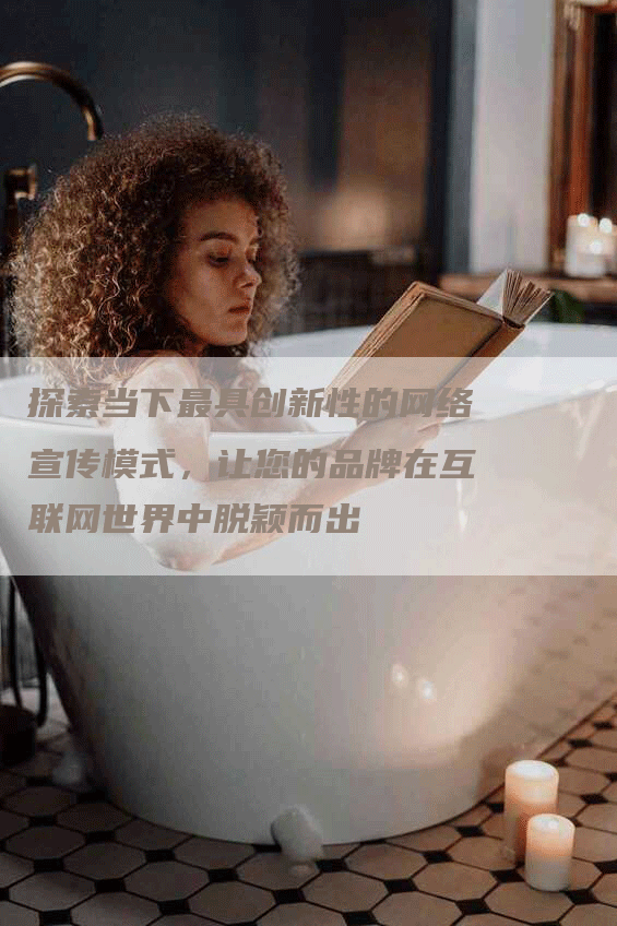 探索当下最具创新性的网络宣传模式，让您的品牌在互联网世界中脱颖而出