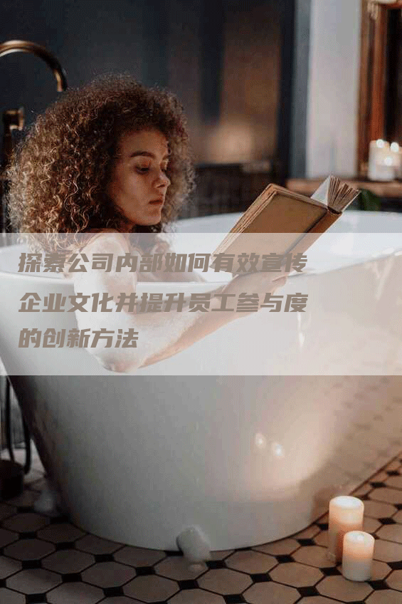 探索公司内部如何有效宣传企业文化并提升员工参与度的创新方法