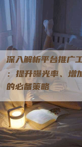 深入解析平台推广工作计划：提升曝光率、增加用户量的必备策略