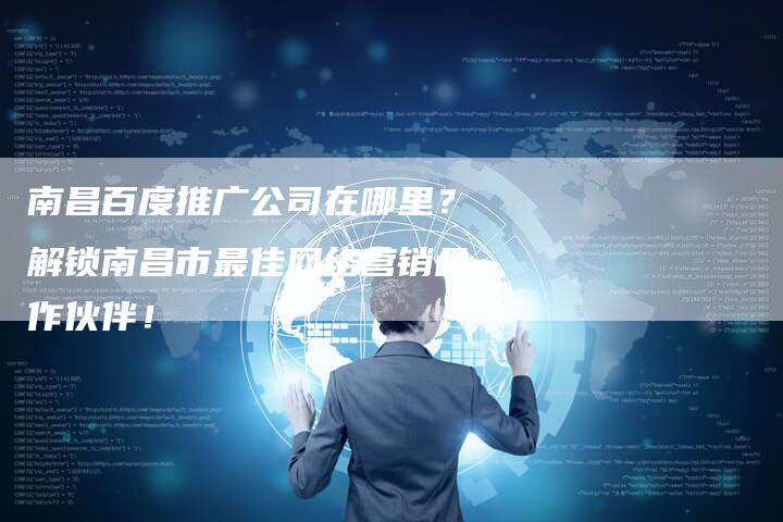 南昌百度推广公司在哪里？解锁南昌市最佳网络营销合作伙伴！