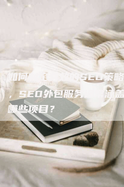 如何制定有效的SEO策略，SEO外包服务通常涵盖哪些项目？