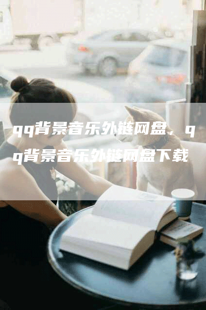 qq背景音乐外链网盘，qq背景音乐外链网盘下载