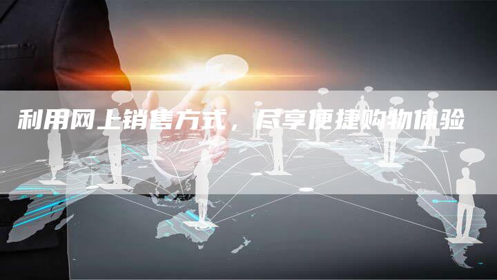 利用网上销售方式，尽享便捷购物体验