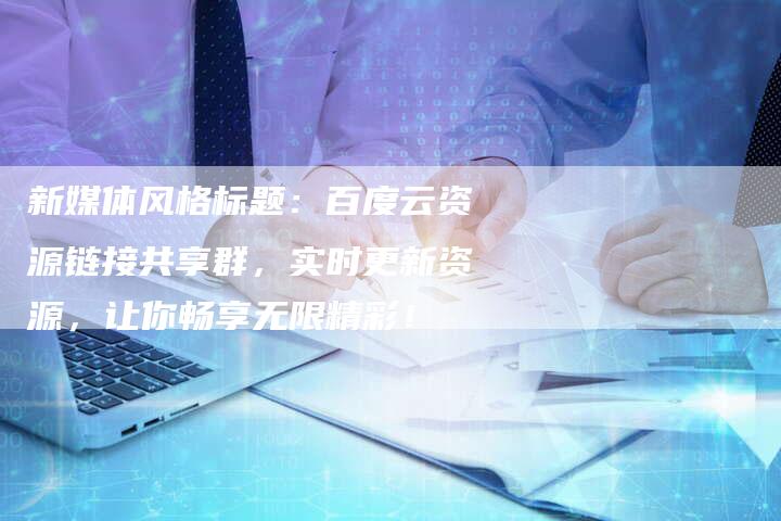 新媒体风格标题：百度云资源链接共享群，实时更新资源，让你畅享无限精彩！