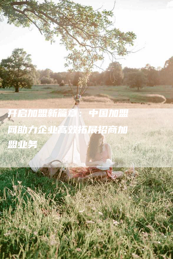 开启加盟新篇章：中国加盟网助力企业高效拓展招商加盟业务